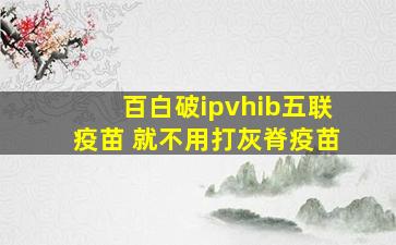 百白破ipvhib五联疫苗 就不用打灰脊疫苗